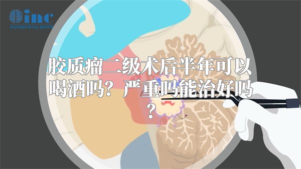 胶质瘤二级术后半年可以喝酒吗？严重吗能治好吗？