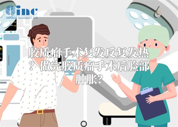 胶质瘤手术复发反复发热？做完胶质瘤手术后脸部肿胀？