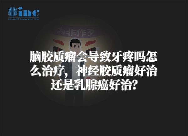 脑胶质瘤会导致牙疼吗怎么治疗，神经胶质瘤好治还是乳腺癌好治？