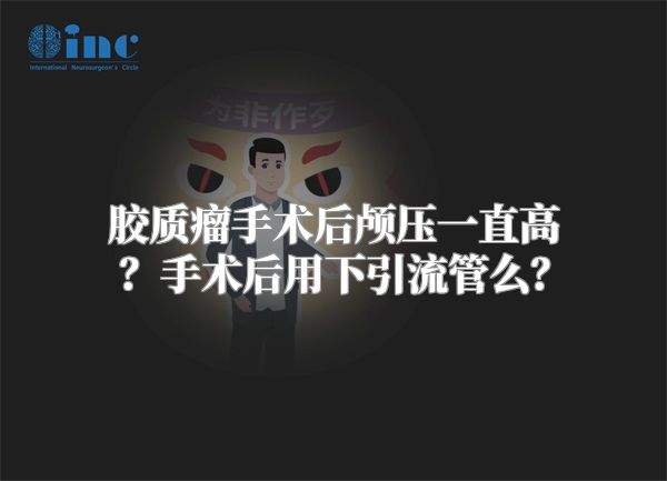 胶质瘤手术后颅压一直高？手术后用下引流管么？