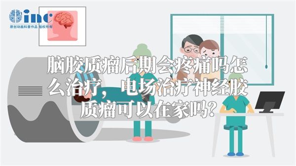 脑胶质瘤后期会疼痛吗怎么治疗，电场治疗神经胶质瘤可以在家吗？