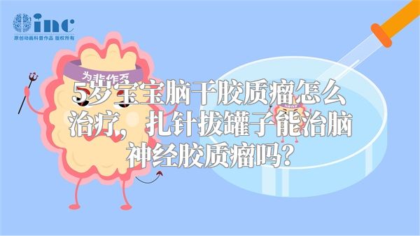 5岁宝宝脑干胶质瘤怎么治疗，扎针拔罐子能治脑神经胶质瘤吗？