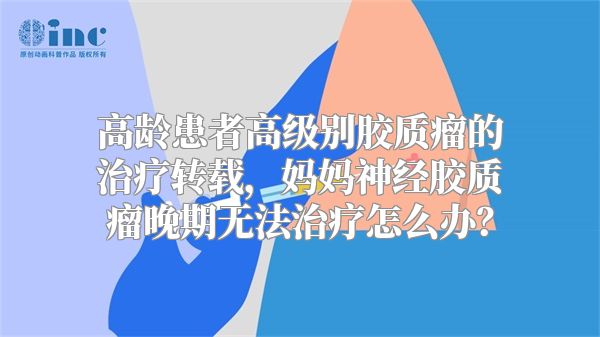 高龄患者高级别胶质瘤的治疗转载，妈妈神经胶质瘤晚期无法治疗怎么办？