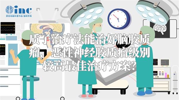 质子治疗法能治好脑胶质瘤，恶性神经胶质瘤级别较高最佳治疗方案？