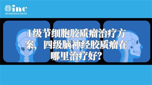 1级节细胞胶质瘤治疗方案，四级脑神经胶质瘤在哪里治疗好？