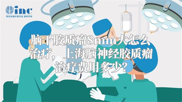 脑干胶质瘤8mm大怎么治疗，上海脑神经胶质瘤治疗费用多少？