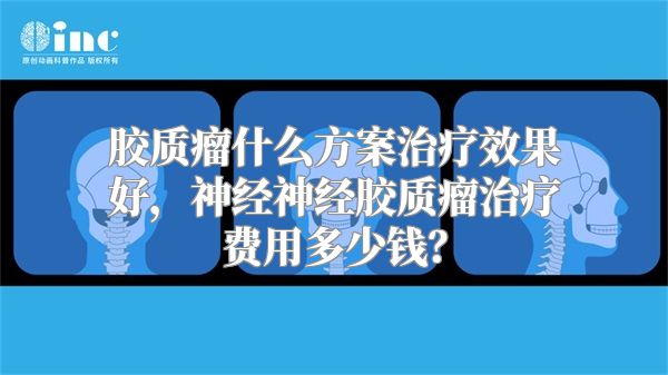 胶质瘤什么方案治疗效果好，神经神经胶质瘤治疗费用多少钱？