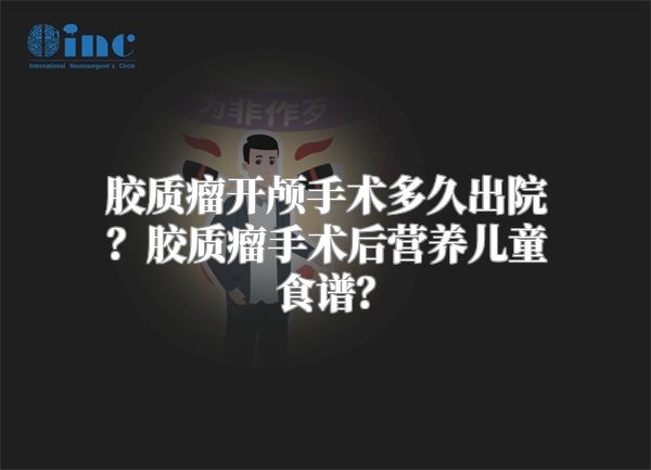 胶质瘤开颅手术多久出院？胶质瘤手术后营养儿童食谱？