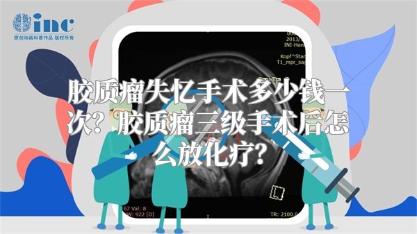 胶质瘤失忆手术多少钱一次？胶质瘤三级手术后怎么放化疗？