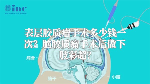 表层胶质瘤手术多少钱一次？脑胶质瘤手术后做下肢彩超？