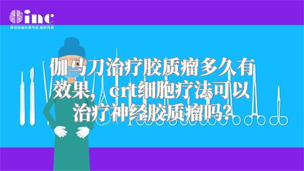 伽马刀治疗胶质瘤多久有效果，crt细胞疗法可以治疗神经胶质瘤吗？