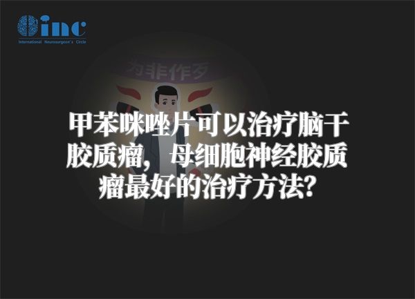 甲苯咪唑片可以治疗脑干胶质瘤，母细胞神经胶质瘤最好的治疗方法？