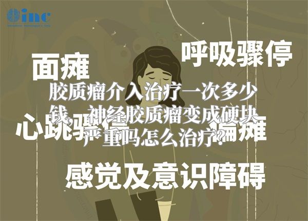 胶质瘤介入治疗一次多少钱，神经胶质瘤变成硬块严重吗怎么治疗？