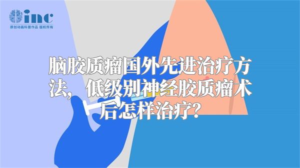 脑胶质瘤国外先进治疗方法，低级别神经胶质瘤术后怎样治疗？