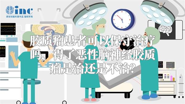 胶质瘤患者可以保守治疗吗，得了恶性脑神经胶质瘤是治还是不治？