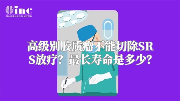 高级别胶质瘤不能切除SRS放疗？最长寿命是多少？