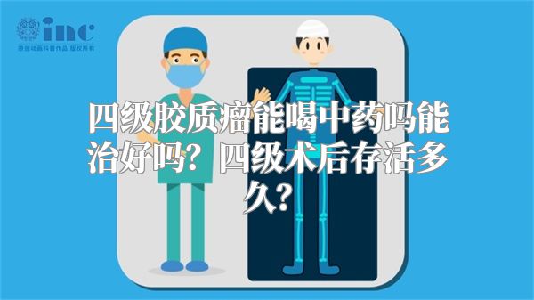 四级胶质瘤能喝中药吗能治好吗？四级术后存活多久？