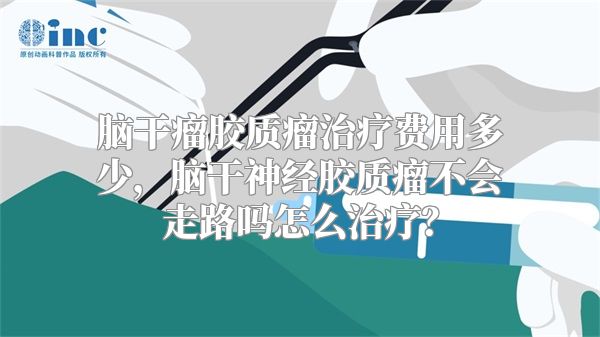 脑干瘤胶质瘤治疗费用多少，脑干神经胶质瘤不会走路吗怎么治疗？