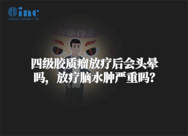 四级胶质瘤放疗后会头晕吗，放疗脑水肿严重吗？