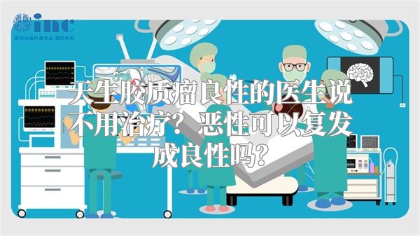 天生胶质瘤良性的医生说不用治疗？恶性可以复发成良性吗？