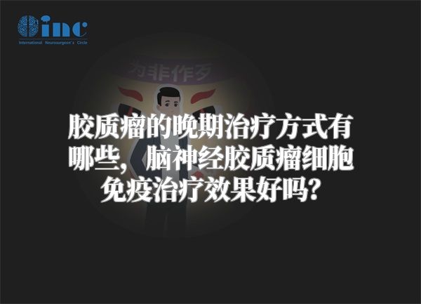 胶质瘤的晚期治疗方式有哪些，脑神经胶质瘤细胞免疫治疗效果好吗？