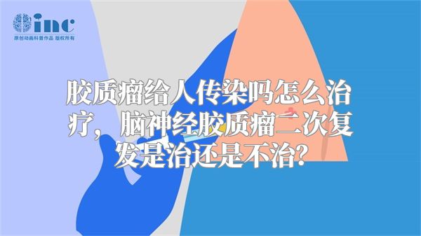 胶质瘤给人传染吗怎么治疗，脑神经胶质瘤二次复发是治还是不治？