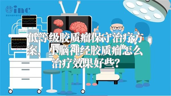 低等级胶质瘤保守治疗方案，小脑神经胶质瘤怎么治疗效果好些？