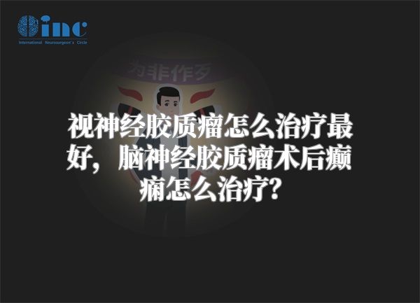 视神经胶质瘤怎么治疗最好，脑神经胶质瘤术后癫痫怎么治疗？