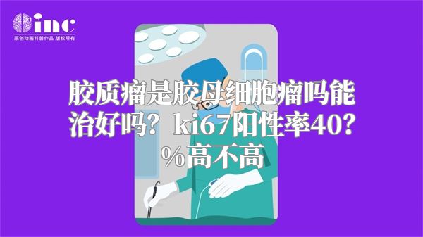 胶质瘤是胶母细胞瘤吗能治好吗？ki67阳性率40？%高不高