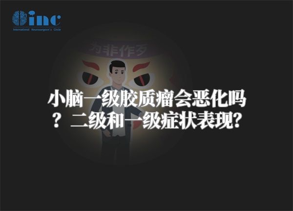 小脑一级胶质瘤会恶化吗？二级和一级症状表现？