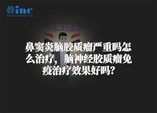 鼻窦炎脑胶质瘤严重吗怎么治疗，脑神经胶质瘤免疫治疗效果好吗？