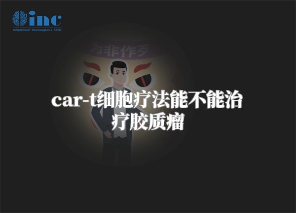 car-t细胞疗法能不能治疗胶质瘤