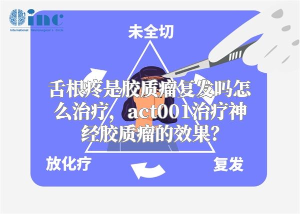 舌根疼是胶质瘤复发吗怎么治疗，act001治疗神经胶质瘤的效果？