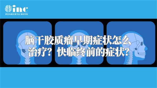 脑干胶质瘤早期症状怎么治疗？快临终前的症状？