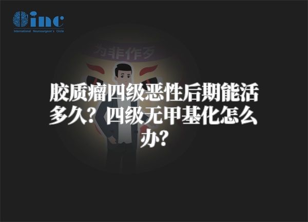 胶质瘤四级恶性后期能活多久？四级无甲基化怎么办？