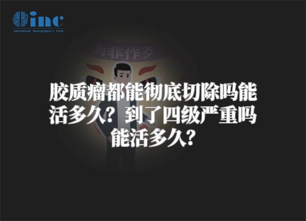 胶质瘤都能彻底切除吗能活多久？到了四级严重吗能活多久？