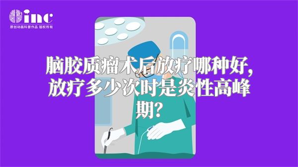 脑胶质瘤术后放疗哪种好，放疗多少次时是炎性高峰期？