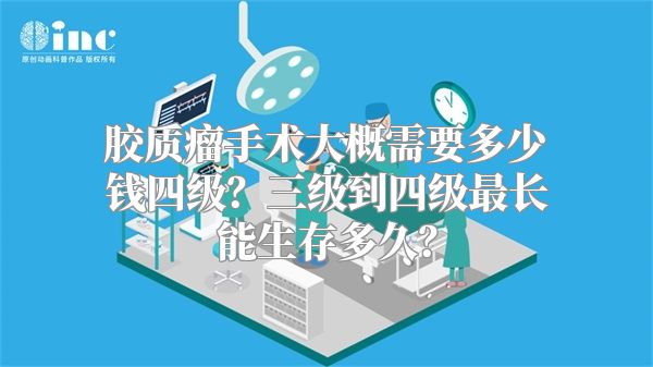 胶质瘤手术大概需要多少钱四级？三级到四级最长能生存多久？