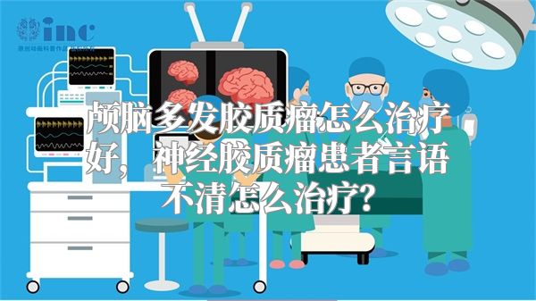 颅脑多发胶质瘤怎么治疗好，神经胶质瘤患者言语不清怎么治疗？