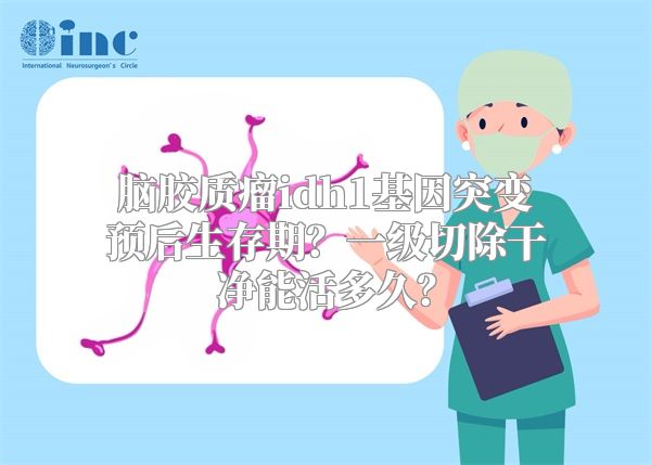 脑胶质瘤idh1基因突变预后生存期？一级切除干净能活多久？