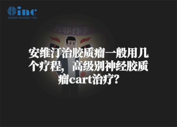 安维汀治胶质瘤一般用几个疗程，高级别神经胶质瘤cart治疗？