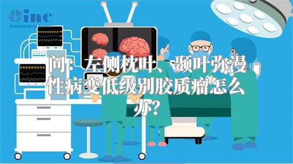 问：左侧枕叶、颞叶弥漫性病变低级别胶质瘤怎么办？