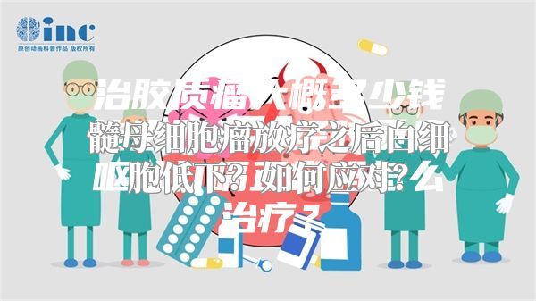 髓母细胞瘤放疗之后白细胞低下？如何应对？