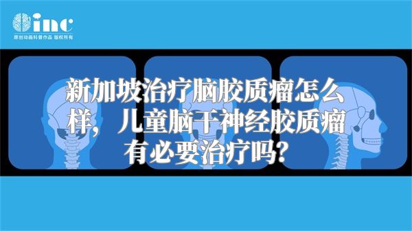 新加坡治疗脑胶质瘤怎么样，儿童脑干神经胶质瘤有必要治疗吗？