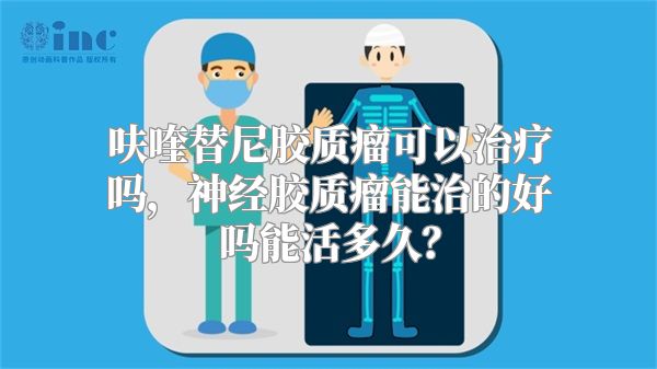 呋喹替尼胶质瘤可以治疗吗，神经胶质瘤能治的好吗能活多久？