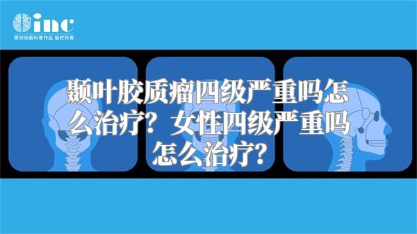 颞叶胶质瘤四级严重吗怎么治疗？女性四级严重吗怎么治疗？