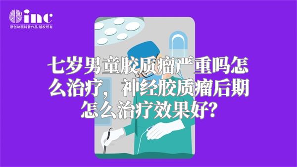 七岁男童胶质瘤严重吗怎么治疗，神经胶质瘤后期怎么治疗效果好？