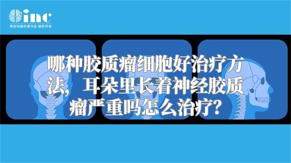 哪种胶质瘤细胞好治疗方法，耳朵里长着神经胶质瘤严重吗怎么治疗？