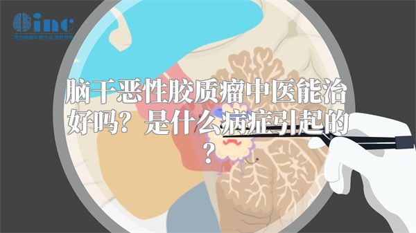 脑干恶性胶质瘤中医能治好吗？是什么病症引起的？