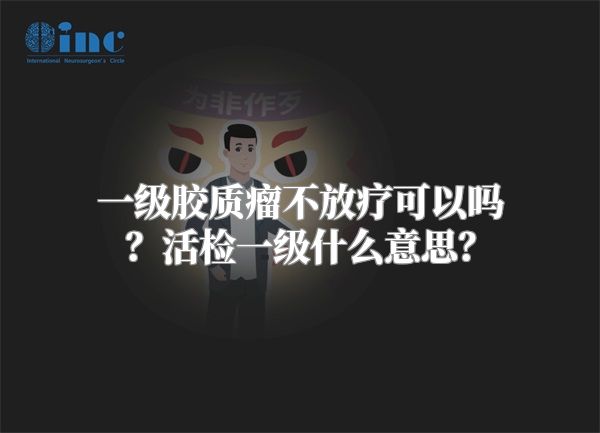 一级胶质瘤不放疗可以吗？活检一级什么意思？